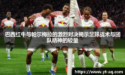 巴西红牛与帕尔梅拉的激烈对决揭示足球战术与团队精神的较量