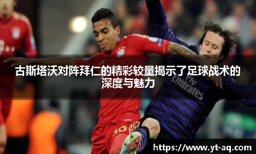 古斯塔沃对阵拜仁的精彩较量揭示了足球战术的深度与魅力