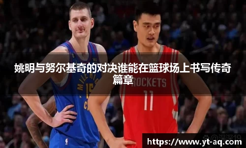 姚明与努尔基奇的对决谁能在篮球场上书写传奇篇章