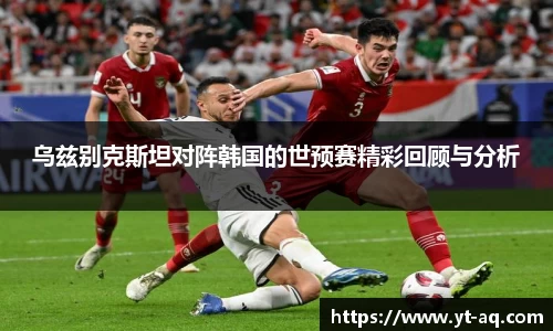 乌兹别克斯坦对阵韩国的世预赛精彩回顾与分析